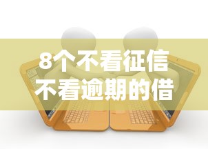 8个不看征信不看逾期的借钱平台推荐，专为攻克小额贷款征信能查到吗难题