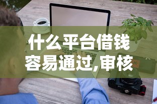 什么平台借钱容易通过,审核快不用征信?看看这8个贷款平台有没有能下款的 什么平台借钱容易通过,审核快不用征信?看看这8个贷款平台有没有能下款的