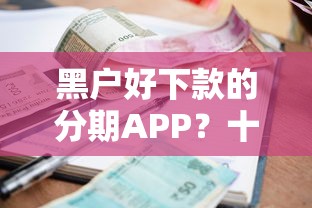黑户好下款的分期APP?十个逾期也不怕的放款快的小额贷款平台 黑户好下款的分期APP?十个逾期也不怕的放款快的小额贷款平台