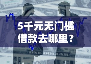 5千元无门槛借款去哪里?好下款的贷款公众号看这6个平台 5千元无门槛借款去哪里?好下款的贷款公众号看这6个平台