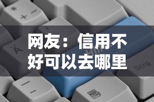 网友:信用不好可以去哪里贷款?求介绍几款信誉好的网贷平台 网友:信用不好可以去哪里贷款?求介绍几款信誉好的网贷平台