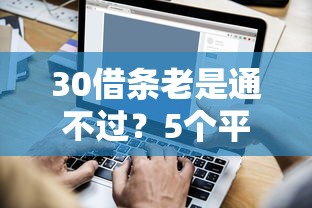30借条老是通不过?5个平台试试看哪个能下款 30借条老是通不过?5个平台试试看哪个能下款