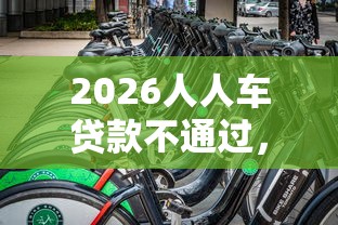 2026人人车贷款不通过,差2000元就选这5个平台 2026人人车贷款不通过,差2000元就选这5个平台