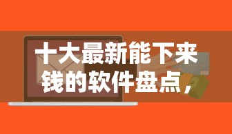 十大最新能下来钱的软件盘点，解决低门槛网贷口子有哪些的问题