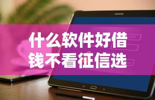 什么软件好借钱不看征信选哪个平台?6个公积金快速贷款软件推荐 什么软件好借钱不看征信选哪个平台?6个公积金快速贷款软件推荐