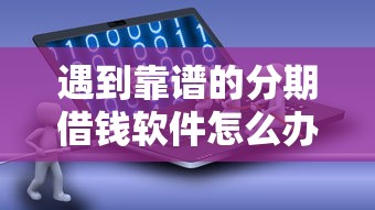 遇到靠谱的分期借钱软件怎么办？或可尝试这7个贷款平台借钱容易又正规
