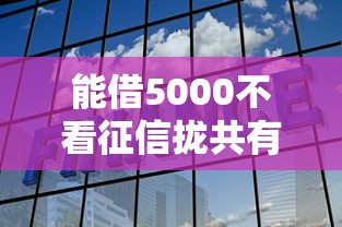 能借5000不看征信拢共有哪些选择?5个平台借钱靠谱详解 能借5000不看征信拢共有哪些选择?5个平台借钱靠谱详解
