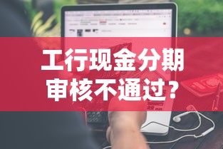 工行现金分期审核不通过？分享8个类似高炮口子的平台