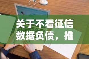关于不看征信数据负债,推荐7个黑户当天可以借到二万的平台给你 关于不看征信数据负债,推荐7个黑户当天可以借到二万的平台给你