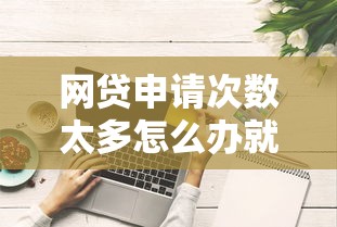 网贷申请次数太多怎么办就选这8个6千元贷款好贷的平台 网贷申请次数太多怎么办就选这8个6千元贷款好贷的平台