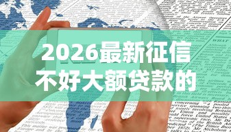 2026最新征信不好大额贷款的口子,总结十个手机平台贷款! 2026最新征信不好大额贷款的口子,总结十个手机平台贷款!