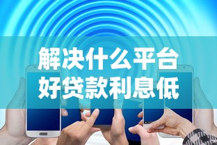 解决什么平台好贷款利息低些的7个网贷大平台分享 解决什么平台好贷款利息低些的7个网贷大平台分享