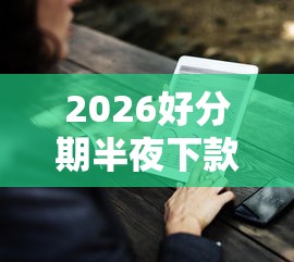 2026好分期半夜下款吗,差10000元就选这5个平台 2026好分期半夜下款吗,差10000元就选这5个平台