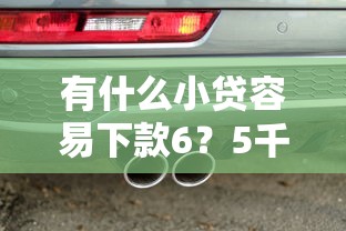 有什么小贷容易下款6?5千元无门槛借款平台推荐,5个汽车抵押贷款正规平台盘点 有什么小贷容易下款6?5千元无门槛借款平台推荐,5个汽车抵押贷款正规平台盘点