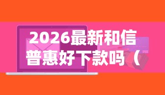 2026最新和信普惠好下款吗(支持微信),8个哪家贷款平台容易通过无私分享 2026最新和信普惠好下款吗(支持微信),8个哪家贷款平台容易通过无私分享