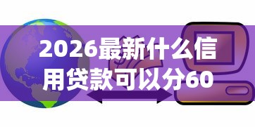 2026最新什么信用贷款可以分60期还款(支持微信),8个无视一切是人就下款的app无私分享 2026最新什么信用贷款可以分60期还款(支持微信),8个无视一切是人就下款的app无私分享