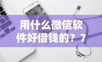 用什么微信软件好借钱的?7个平台试试看哪个能下款 用什么微信软件好借钱的?7个平台试试看哪个能下款