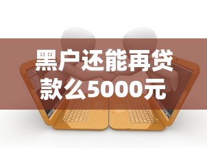 黑户还能再贷款么5000元无门槛本月借款平台力荐!分享小额网贷口子5000元无门槛借款 黑户还能再贷款么5000元无门槛本月借款平台力荐!分享小额网贷口子5000元无门槛借款