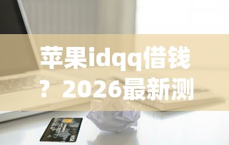 苹果idqq借钱?2026最新测评10个51贷款平台 苹果idqq借钱?2026最新测评10个51贷款平台