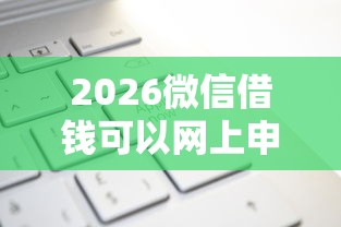 2026微信借钱可以网上申诉吗，差10000元就选这5个平台