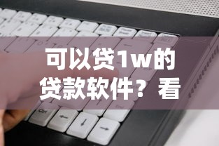 可以贷1w的贷款软件?看看这7个贷款平台有没有能下款的 可以贷1w的贷款软件?看看这7个贷款平台有没有能下款的