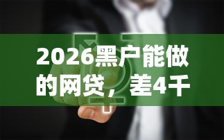 2026黑户能做的网贷,差4千元就选这8个平台 2026黑户能做的网贷,差4千元就选这8个平台