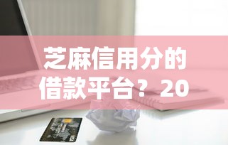芝麻信用分的借款平台?2026最新测评10个轻松贷10万的平台 芝麻信用分的借款平台?2026最新测评10个轻松贷10万的平台