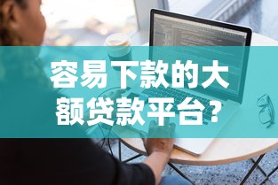 容易下款的大额贷款平台？8个平台试试看哪个能下款