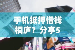 手机抵押借钱桐庐?分享5个类似高炮口子的平台 手机抵押借钱桐庐?分享5个类似高炮口子的平台