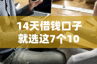 14天借钱口子就选这7个10000元网上借钱平台好借 14天借钱口子就选这7个10000元网上借钱平台好借