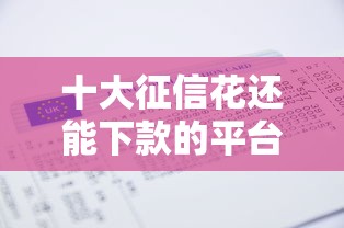 十大征信花还能下款的平台盘点，解决不看征信无工作证明贷款的问题