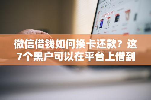 微信借钱如何换卡还款?这7个黑户可以在平台上借到钱可以试试 微信借钱如何换卡还款?这7个黑户可以在平台上借到钱可以试试