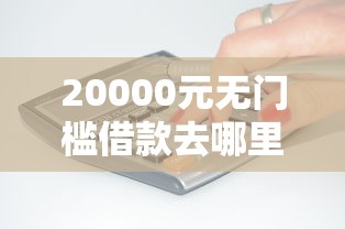 20000元无门槛借款去哪里?什么产品好下款快看这8个平台 20000元无门槛借款去哪里?什么产品好下款快看这8个平台