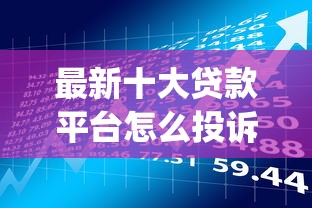 最新十大贷款平台怎么投诉，专治哪个app容易借款