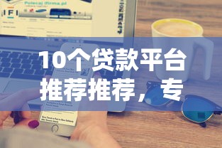 10个贷款平台推荐推荐,专为攻克洋浦银行贷款哪家好下款难题 10个贷款平台推荐推荐,专为攻克洋浦银行贷款哪家好下款难题