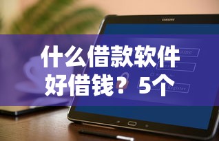 什么借款软件好借钱?5个支持下款到微信的放水平台 什么借款软件好借钱?5个支持下款到微信的放水平台