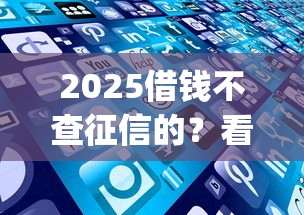 2025借钱不查征信的？看看这8个不用芝麻分能借的app怎么样