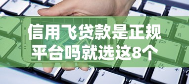 信用飞贷款是正规平台吗就选这8个3千元1个月借款平台不看征信 信用飞贷款是正规平台吗就选这8个3千元1个月借款平台不看征信
