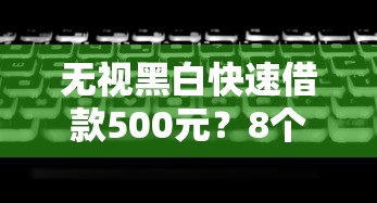 无视黑白快速借款500元?8个平台试试看哪个能下款 无视黑白快速借款500元?8个平台试试看哪个能下款