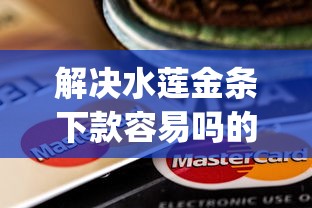 解决水莲金条下款容易吗的7个黑白贷款不是高炮的app分享