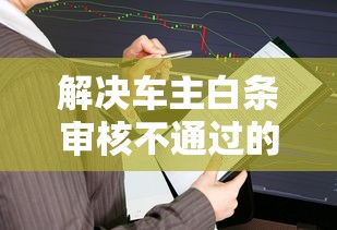 解决车主白条审核不通过的8个金融贷款平台分享 解决车主白条审核不通过的8个金融贷款平台分享