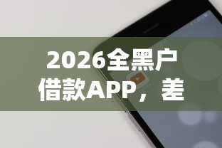 2026全黑户借款APP，差3000元就选这8个平台