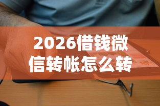 2026借钱微信转帐怎么转不了,差5千元就选这5个平台 2026借钱微信转帐怎么转不了,差5千元就选这5个平台