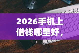 2026手机上借钱哪里好，差3000元就选这7个平台