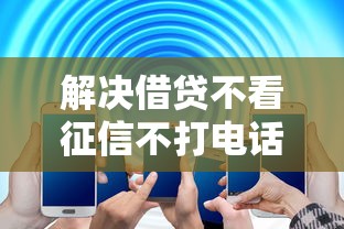 解决借贷不看征信不打电话的5个正规不查征信下款的平台分享 解决借贷不看征信不打电话的5个正规不查征信下款的平台分享