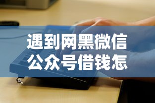 遇到网黑微信公众号借钱怎么办?或可尝试这7个1000至5000的小额贷款口子 遇到网黑微信公众号借钱怎么办?或可尝试这7个1000至5000的小额贷款口子